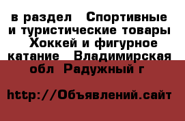  в раздел : Спортивные и туристические товары » Хоккей и фигурное катание . Владимирская обл.,Радужный г.
